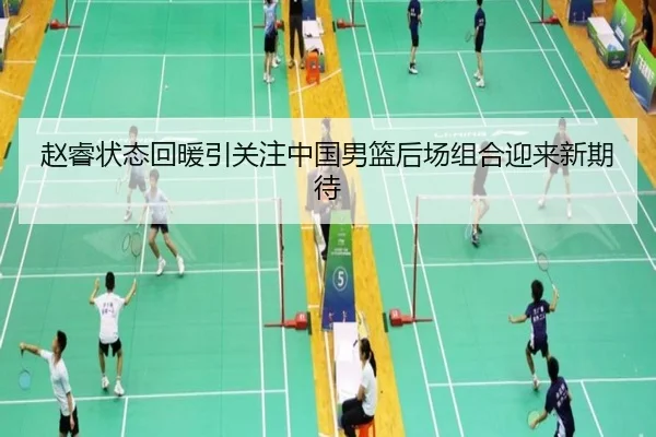 赵睿状态回暖引关注中国男篮后场组合迎来新期待