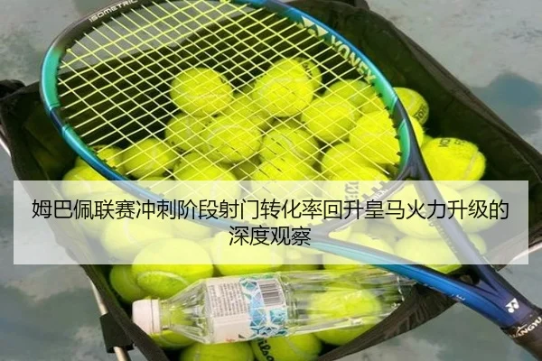 姆巴佩联赛冲刺阶段射门转化率回升皇马火力升级的深度观察